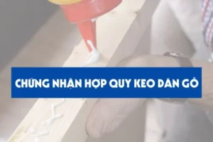 Tại sao phải chứng nhận hợp quy keo dán gỗ